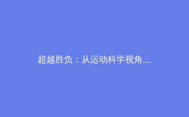 超越胜负：从运动科学视角解析现代体育竞技的新维度