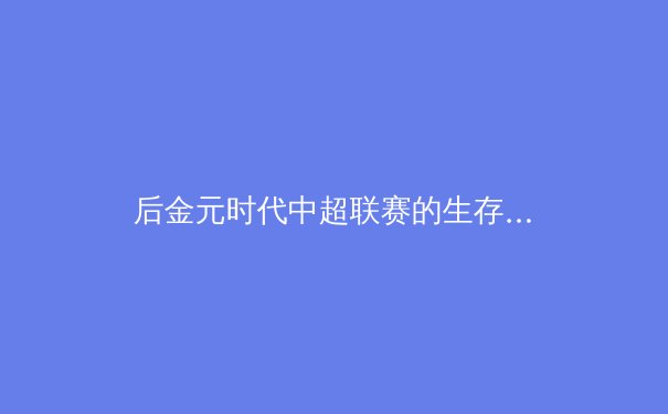 后金元时代中超联赛的生存之道：青训造血与商业模式的艰难转型