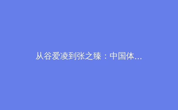 从谷爱凌到张之臻：中国体育多元崛起背后的战略转型与时代启示 - 4