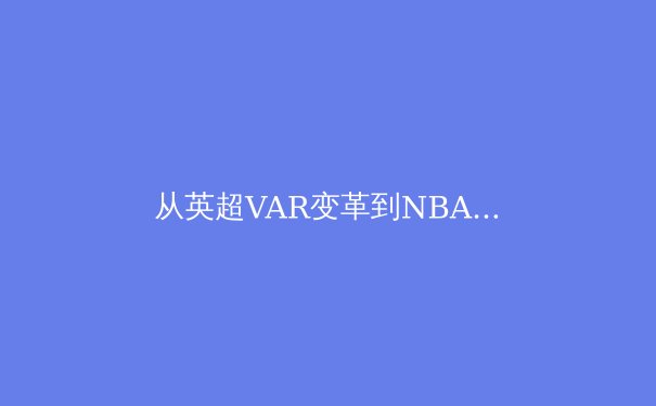 从英超VAR变革到NBA负荷管理：现代体育治理中的科技与伦理博弈