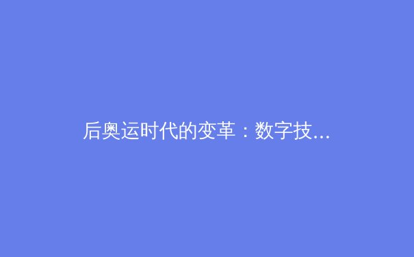 后奥运时代的变革：数字技术如何重塑体育产业生态