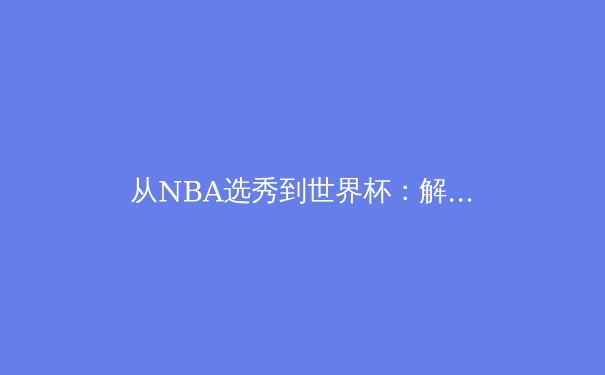 从NBA选秀到世界杯：解析全球化时代体育人才的流动与价值重塑 - 3